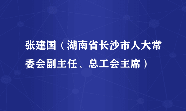 张建国（湖南省长沙市人大常委会副主任、总工会主席）