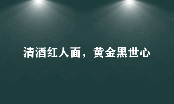 清酒红人面，黄金黑世心