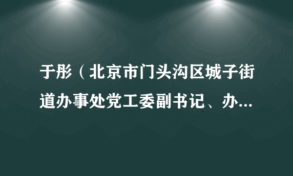 于彤（北京市门头沟区城子街道办事处党工委副书记、办事处主任）