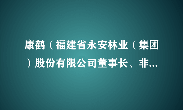 康鹤（福建省永安林业（集团）股份有限公司董事长、非独立董事）