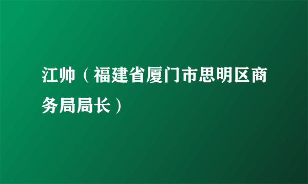 江帅（福建省厦门市思明区商务局局长）