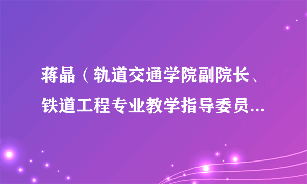 蒋晶（轨道交通学院副院长、铁道工程专业教学指导委员会委员）