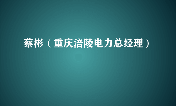 蔡彬（重庆涪陵电力总经理）