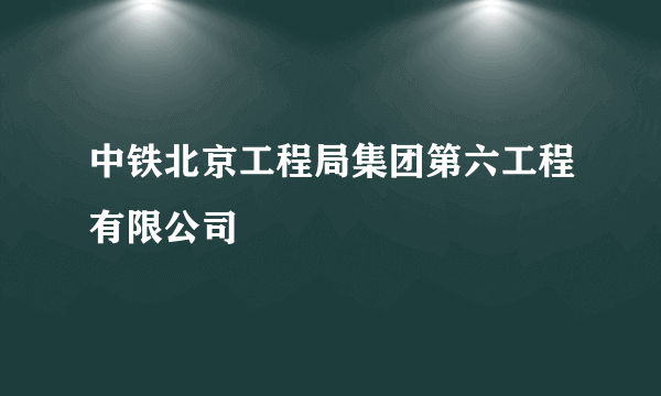 中铁北京工程局集团第六工程有限公司