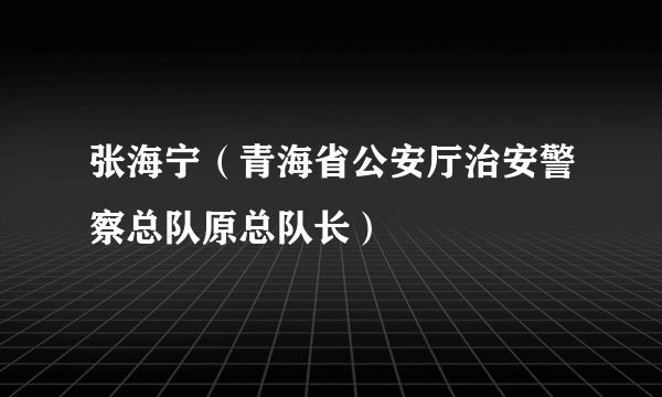 张海宁（青海省公安厅治安警察总队原总队长）