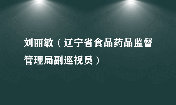 刘丽敏（辽宁省食品药品监督管理局副巡视员）