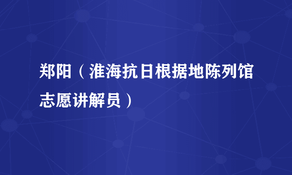 郑阳（淮海抗日根据地陈列馆志愿讲解员）