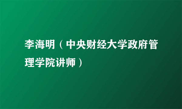 李海明（中央财经大学政府管理学院讲师）