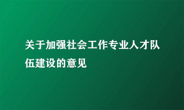 关于加强社会工作专业人才队伍建设的意见