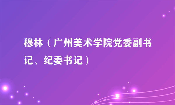 穆林（广州美术学院党委副书记、纪委书记）