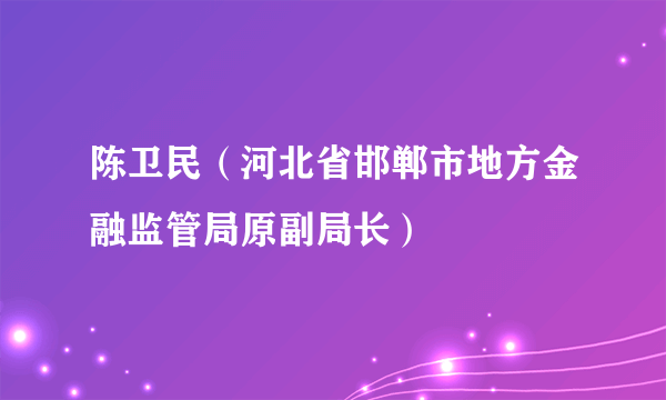 陈卫民（河北省邯郸市地方金融监管局原副局长）