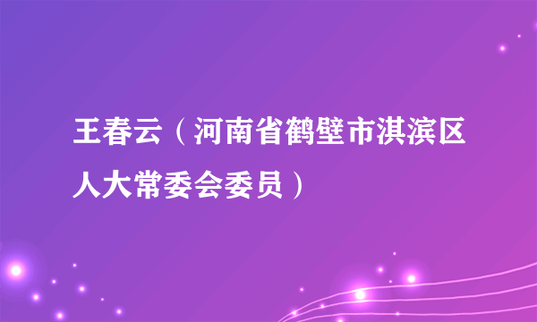 王春云（河南省鹤壁市淇滨区人大常委会委员）