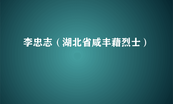 李忠志（湖北省咸丰藉烈士）