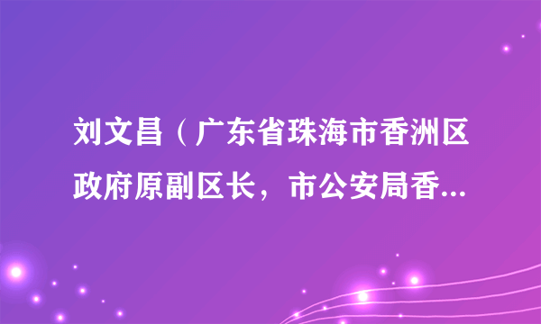 刘文昌（广东省珠海市香洲区政府原副区长，市公安局香洲分局原局长）