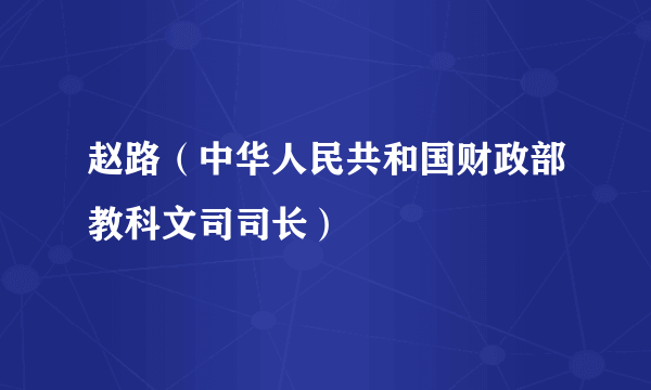 赵路（中华人民共和国财政部教科文司司长）