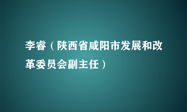 李睿（陕西省咸阳市发展和改革委员会副主任）