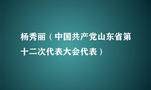 杨秀丽（中国共产党山东省第十二次代表大会代表）