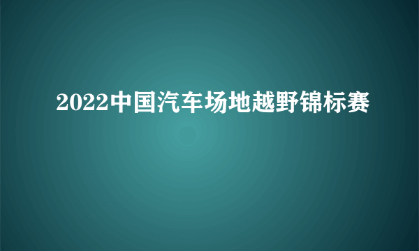 2022中国汽车场地越野锦标赛