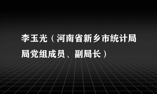 李玉光（河南省新乡市统计局局党组成员、副局长）