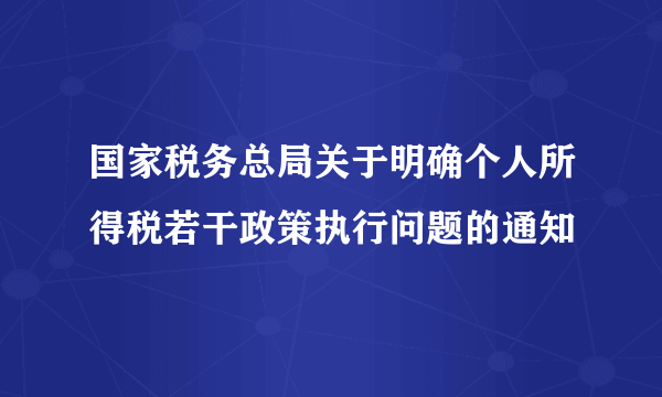 国家税务总局关于明确个人所得税若干政策执行问题的通知