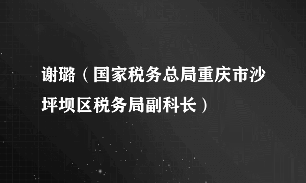 谢璐（国家税务总局重庆市沙坪坝区税务局副科长）