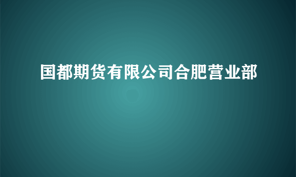 国都期货有限公司合肥营业部