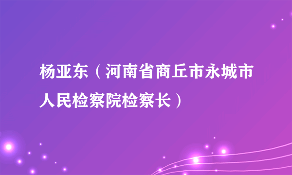 杨亚东（河南省商丘市永城市人民检察院检察长）