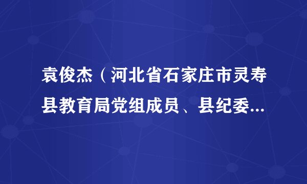 袁俊杰（河北省石家庄市灵寿县教育局党组成员、县纪委监委驻教育局纪检监察组组长）