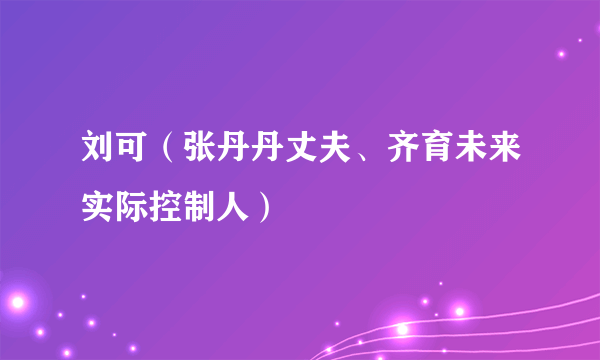 刘可（张丹丹丈夫、齐育未来实际控制人）