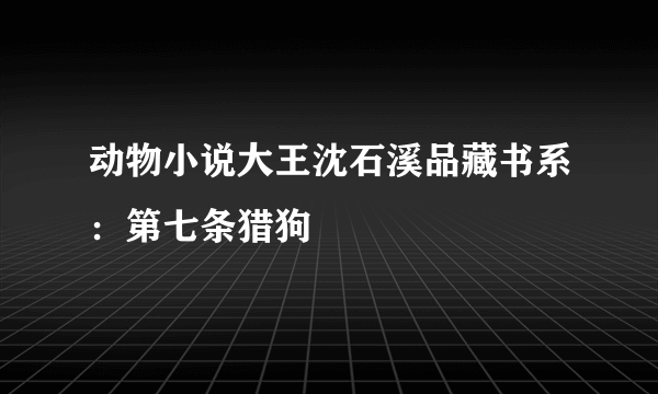 动物小说大王沈石溪品藏书系：第七条猎狗