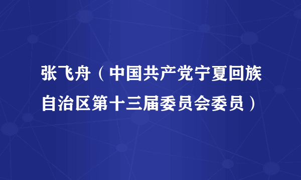 张飞舟（中国共产党宁夏回族自治区第十三届委员会委员）