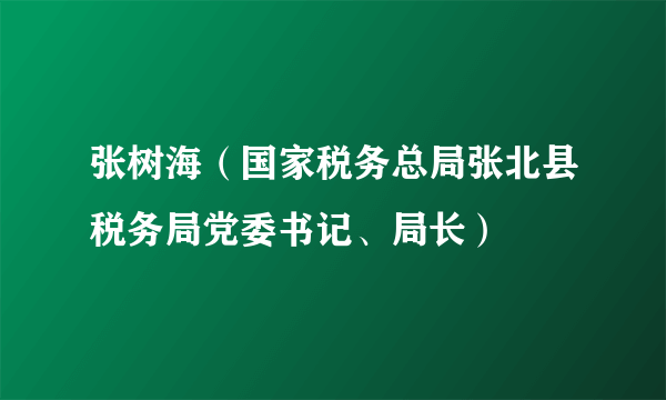 张树海（国家税务总局张北县税务局党委书记、局长）