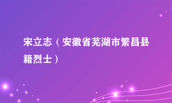 宋立志（安徽省芜湖市繁昌县籍烈士）