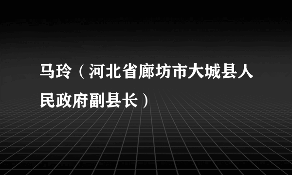 马玲（河北省廊坊市大城县人民政府副县长）