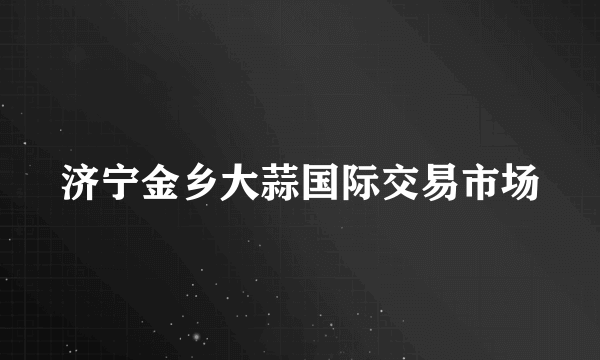 济宁金乡大蒜国际交易市场