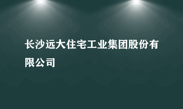 长沙远大住宅工业集团股份有限公司