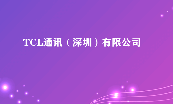 TCL通讯（深圳）有限公司