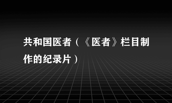 共和国医者（《医者》栏目制作的纪录片）