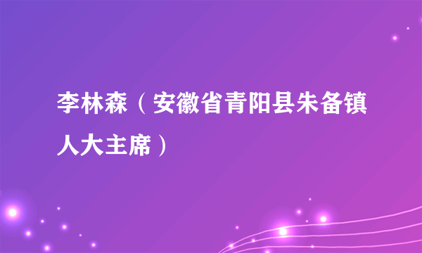 李林森（安徽省青阳县朱备镇人大主席）