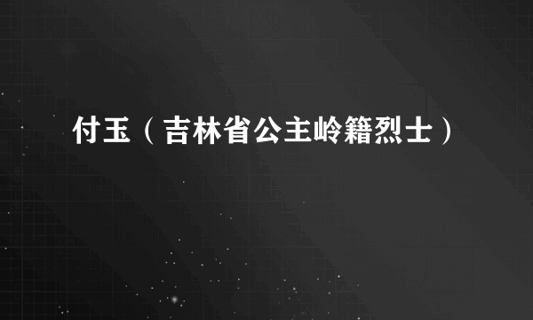 付玉（吉林省公主岭籍烈士）