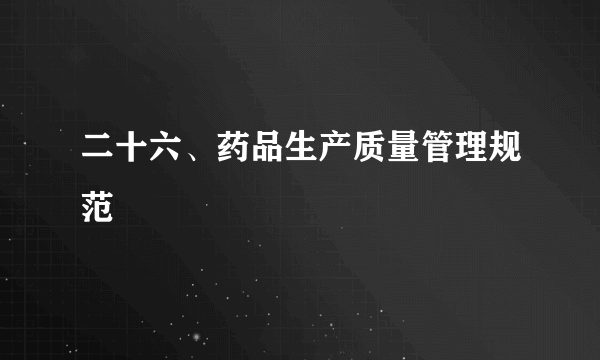 二十六、药品生产质量管理规范