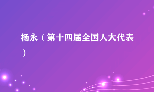 杨永（第十四届全国人大代表）