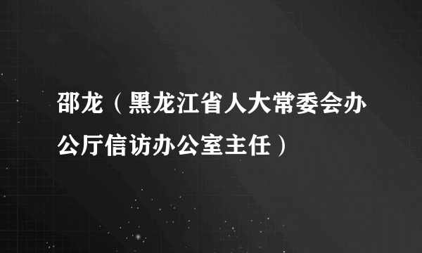 邵龙（黑龙江省人大常委会办公厅信访办公室主任）