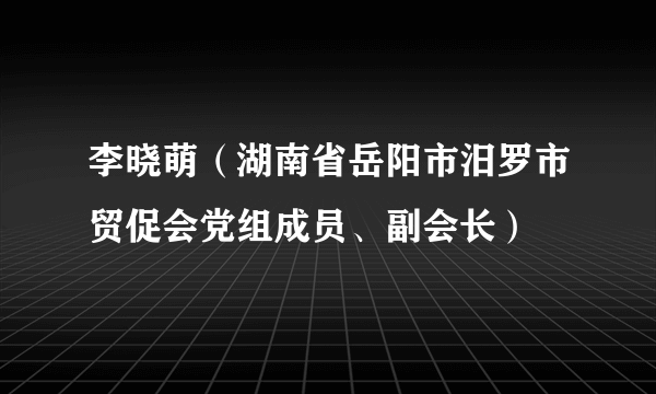 李晓萌（湖南省岳阳市汨罗市贸促会党组成员、副会长）