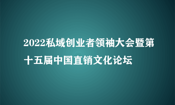 2022私域创业者领袖大会暨第十五届中国直销文化论坛