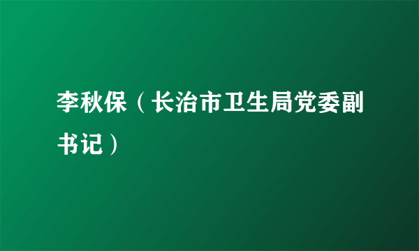 李秋保（长治市卫生局党委副书记）