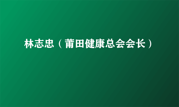 林志忠（莆田健康总会会长）