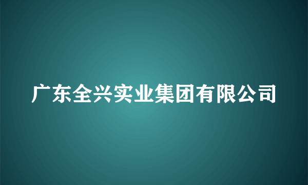 广东全兴实业集团有限公司