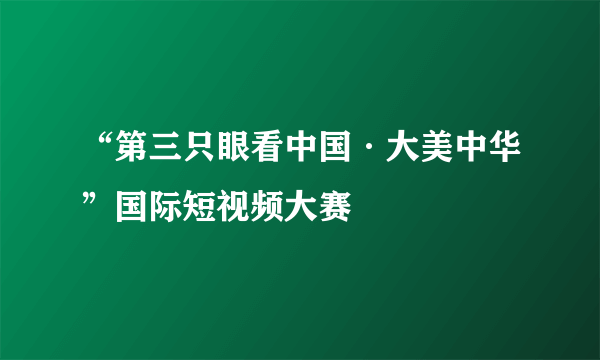 “第三只眼看中国·大美中华”国际短视频大赛