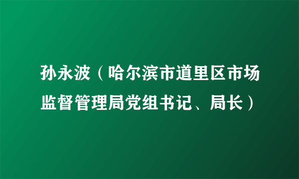 孙永波（哈尔滨市道里区市场监督管理局党组书记、局长）